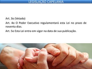 Art. 3o (Vetado)
Art. 4o O Poder Executivo regulamentará esta Lei no prazo de
noventa dias.
Art. 5o Esta Lei entra em vigor na data de sua publicação.
LEGISLAÇÃO CAPELANIA
 