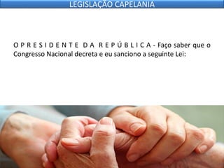 O P R E S I D E N T E D A R E P Ú B L I C A - Faço saber que o
Congresso Nacional decreta e eu sanciono a seguinte Lei:
LEGISLAÇÃO CAPELANIA
 