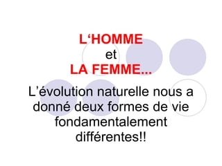 L‘HOMME et LA FEMME... L’évolution naturelle nous a donné deux formes de vie fondamentalement différentes!! 