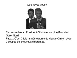 Ca  ressemble  au President Clinton et au Vice President Gore, Non? Faux... C’est 2 fois la même partie du visage Clinton avec 2 coupes de cheuveux differentes. Que  voyez vous? 