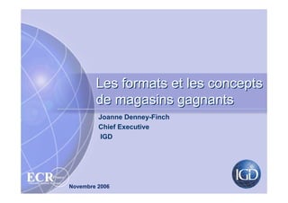 Les formats et les concepts
                                      de magasins gagnants
                                       Joanne Denney-Finch
                                       Chief Executive
                                       IGD




ECR                 France
Efficient Consumer Response
                              Novembre 2006
 