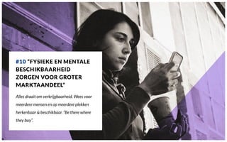 #10 “FYSIEKE EN MENTALE
BESCHIKBAARHEID
ZORGEN VOOR GROTER
MARKTAANDEEL”
Alles draait om verkrijgbaarheid. Wees voor
meerdere mensen en op meerdere plekken
herkenbaar & beschikbaar. “Be there where
they buy”.
 