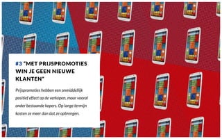#3 “MET PRIJSPROMOTIES
WIN JE GEEN NIEUWE
KLANTEN”
Prijspromoties hebben een onmiddellijk
positief effect op de verkopen, maar vooral
onder bestaande kopers. Op lange termijn
kosten ze meer dan dat ze opbrengen.
 
