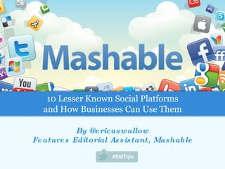 By @ericaswallow Features Editorial Assistant, Mashable 10 Lesser Known Social Platforms and How Businesses Can Use Them 