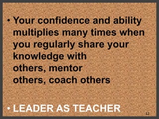 • Your confidence and ability
multiplies many times when
you regularly share your
knowledge with
others, mentor
others, coach others
• LEADER AS TEACHER 12
 