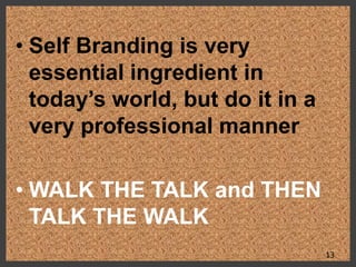 • Self Branding is very
essential ingredient in
today’s world, but do it in a
very professional manner
• WALK THE TALK and THEN
TALK THE WALK
13
 