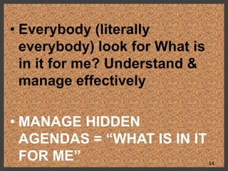 • Everybody (literally
everybody) look for What is
in it for me? Understand &
manage effectively
• MANAGE HIDDEN
AGENDAS = “WHAT IS IN IT
FOR ME” 14
 