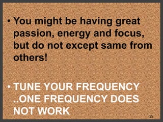 • You might be having great
passion, energy and focus,
but do not except same from
others!
• TUNE YOUR FREQUENCY
..ONE FREQUENCY DOES
NOT WORK 15
 