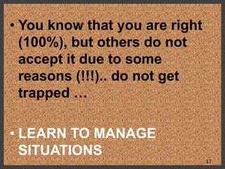 • You know that you are right
(100%), but others do not
accept it due to some
reasons (!!!).. do not get
trapped …
• LEARN TO MANAGE
SITUATIONS
17
 