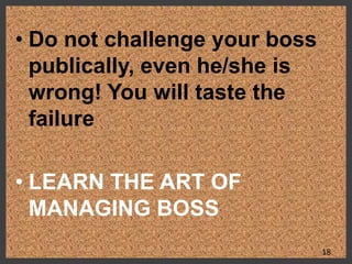 • Do not challenge your boss
publically, even he/she is
wrong! You will taste the
failure
• LEARN THE ART OF
MANAGING BOSS
18
 