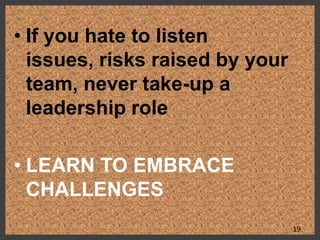• If you hate to listen
issues, risks raised by your
team, never take-up a
leadership role
• LEARN TO EMBRACE
CHALLENGES
19
 
