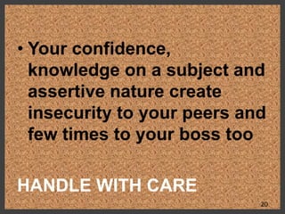 • Your confidence,
knowledge on a subject and
assertive nature create
insecurity to your peers and
few times to your boss too
HANDLE WITH CARE
20
 