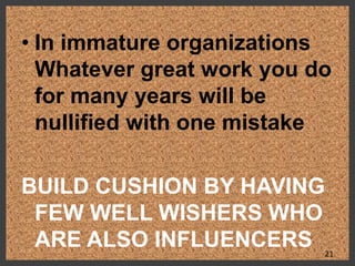 • In immature organizations
Whatever great work you do
for many years will be
nullified with one mistake
BUILD CUSHION BY HAVING
FEW WELL WISHERS WHO
ARE ALSO INFLUENCERS 21
 