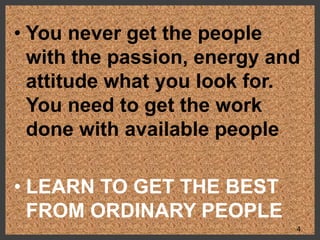 • You never get the people
with the passion, energy and
attitude what you look for.
You need to get the work
done with available people
• LEARN TO GET THE BEST
FROM ORDINARY PEOPLE
4
 