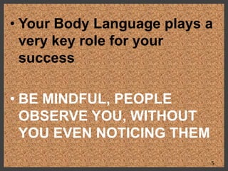 • Your Body Language plays a
very key role for your
success
• BE MINDFUL, PEOPLE
OBSERVE YOU, WITHOUT
YOU EVEN NOTICING THEM
5
 