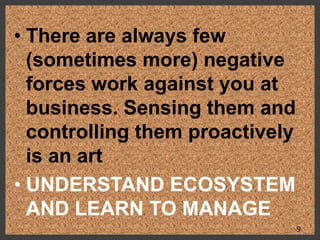 • There are always few
(sometimes more) negative
forces work against you at
business. Sensing them and
controlling them proactively
is an art
• UNDERSTAND ECOSYSTEM
AND LEARN TO MANAGE
9
 