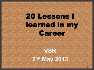 20 Lessons I
learned in my
Career
VSR
2nd May 2013
1
 