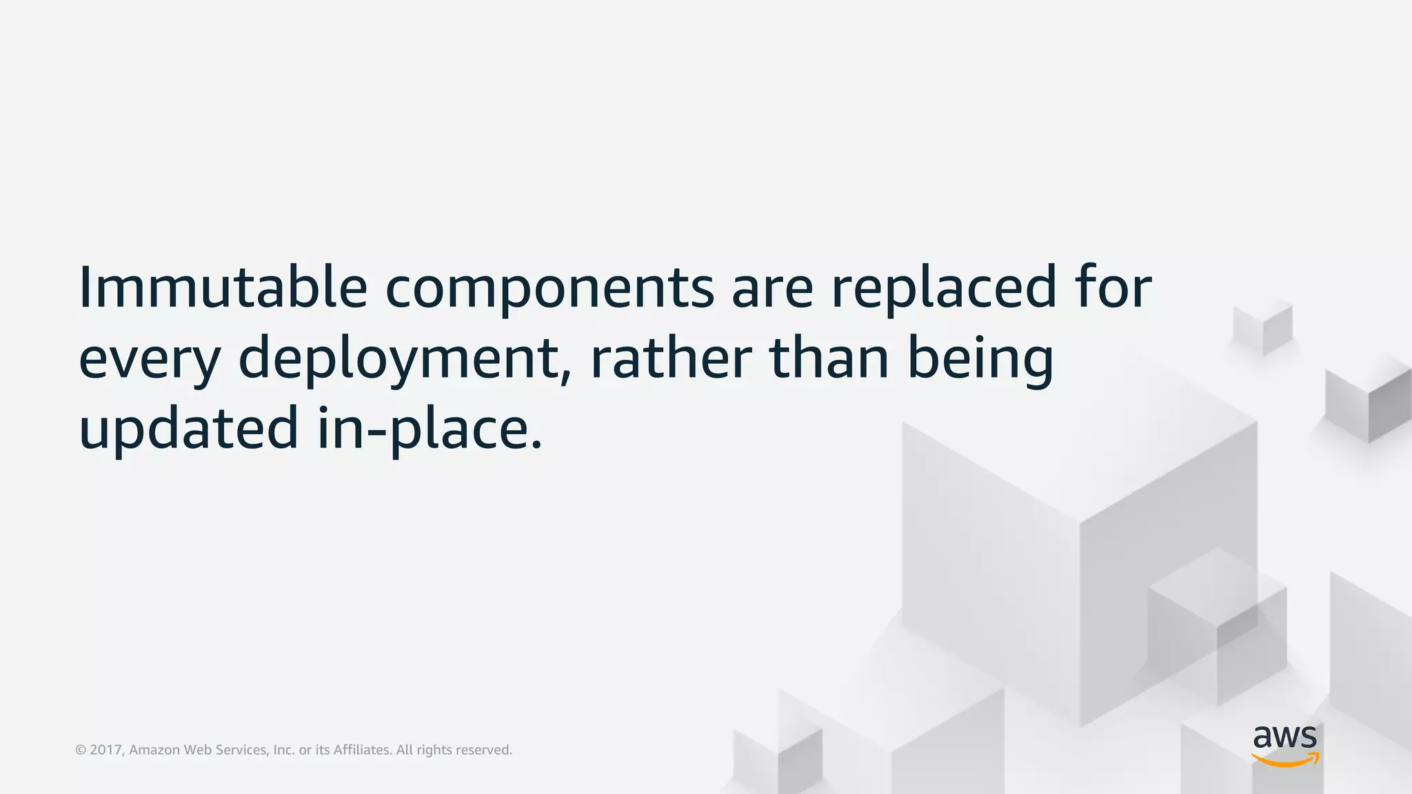 © 2017, Amazon Web Services, Inc. or its Affiliates. All rights reserved.© 2017, Amazon Web Services, Inc. or its Affiliates. All rights reserved.
Immutable components are replaced for
every deployment, rather than being
updated in-place.
 