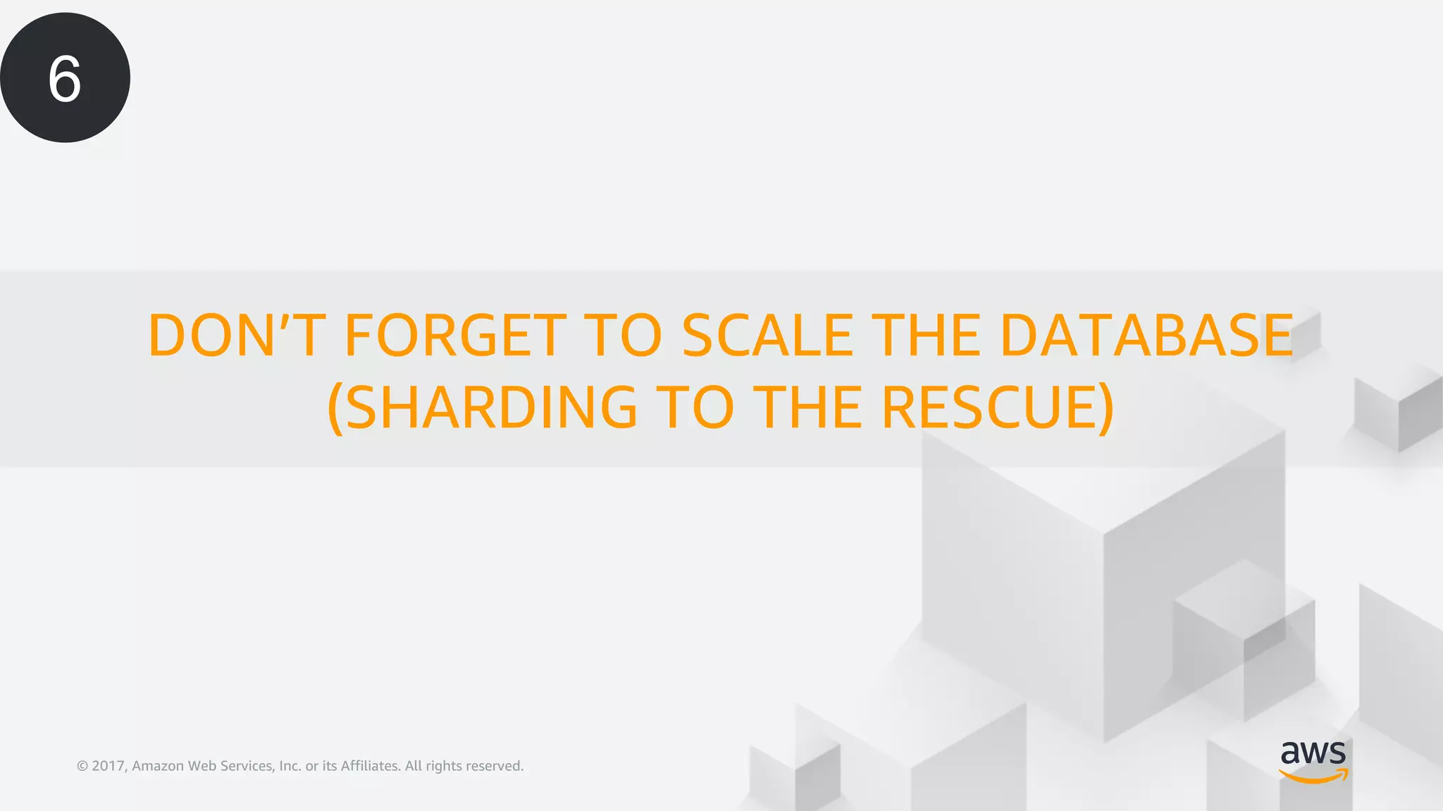 © 2017, Amazon Web Services, Inc. or its Affiliates. All rights reserved.© 2017, Amazon Web Services, Inc. or its Affiliates. All rights reserved.
DON’T FORGET TO SCALE THE DATABASE
(SHARDING TO THE RESCUE)
6
 