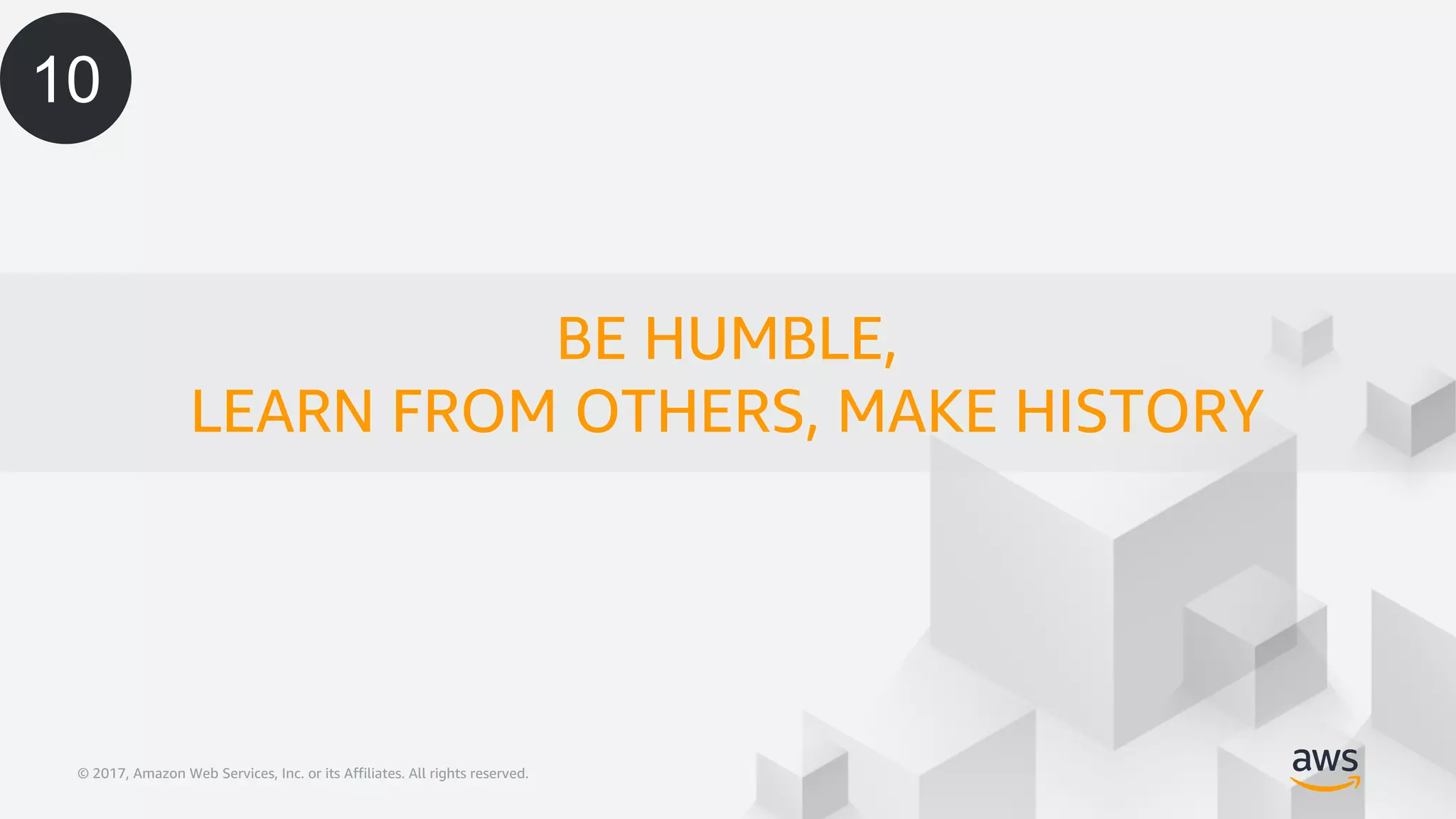 © 2017, Amazon Web Services, Inc. or its Affiliates. All rights reserved.© 2017, Amazon Web Services, Inc. or its Affiliates. All rights reserved.
BE HUMBLE,
LEARN FROM OTHERS, MAKE HISTORY
10
 