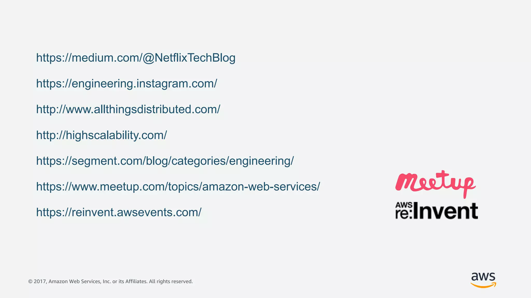 © 2017, Amazon Web Services, Inc. or its Affiliates. All rights reserved.
https://medium.com/@NetflixTechBlog
https://engineering.instagram.com/
http://www.allthingsdistributed.com/
http://highscalability.com/
https://segment.com/blog/categories/engineering/
https://reinvent.awsevents.com/
https://www.meetup.com/topics/amazon-web-services/
 