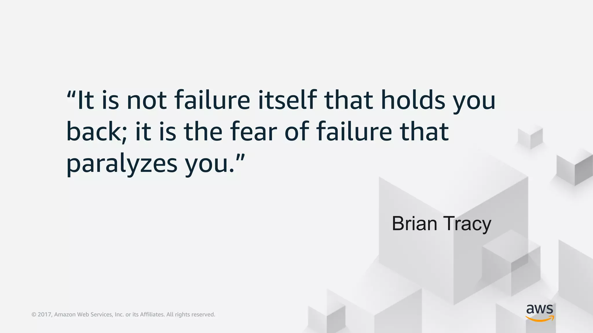 © 2017, Amazon Web Services, Inc. or its Affiliates. All rights reserved.© 2017, Amazon Web Services, Inc. or its Affiliates. All rights reserved.
“It is not failure itself that holds you
back; it is the fear of failure that
paralyzes you.”
Brian Tracy
 