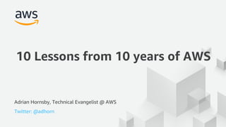 © 2017, Amazon Web Services, Inc. or its Affiliates. All rights reserved.
Adrian Hornsby, Technical Evangelist @ AWS
Twitter: @adhorn
10 Lessons from 10 years of AWS
 