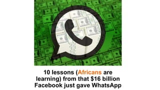 10 lessons (Africans are
learning) from that $16 billion
Facebook just gave WhatsApp

 