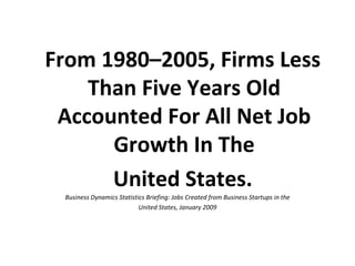 From 1980–2005, Firms Less
    Than Five Years Old
 Accounted For All Net Job
      Growth In The
      United States.
 Bu...