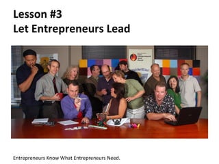 Lesson #3
Let Entrepreneurs Lead




Entrepreneurs Know What Entrepreneurs Need.
 