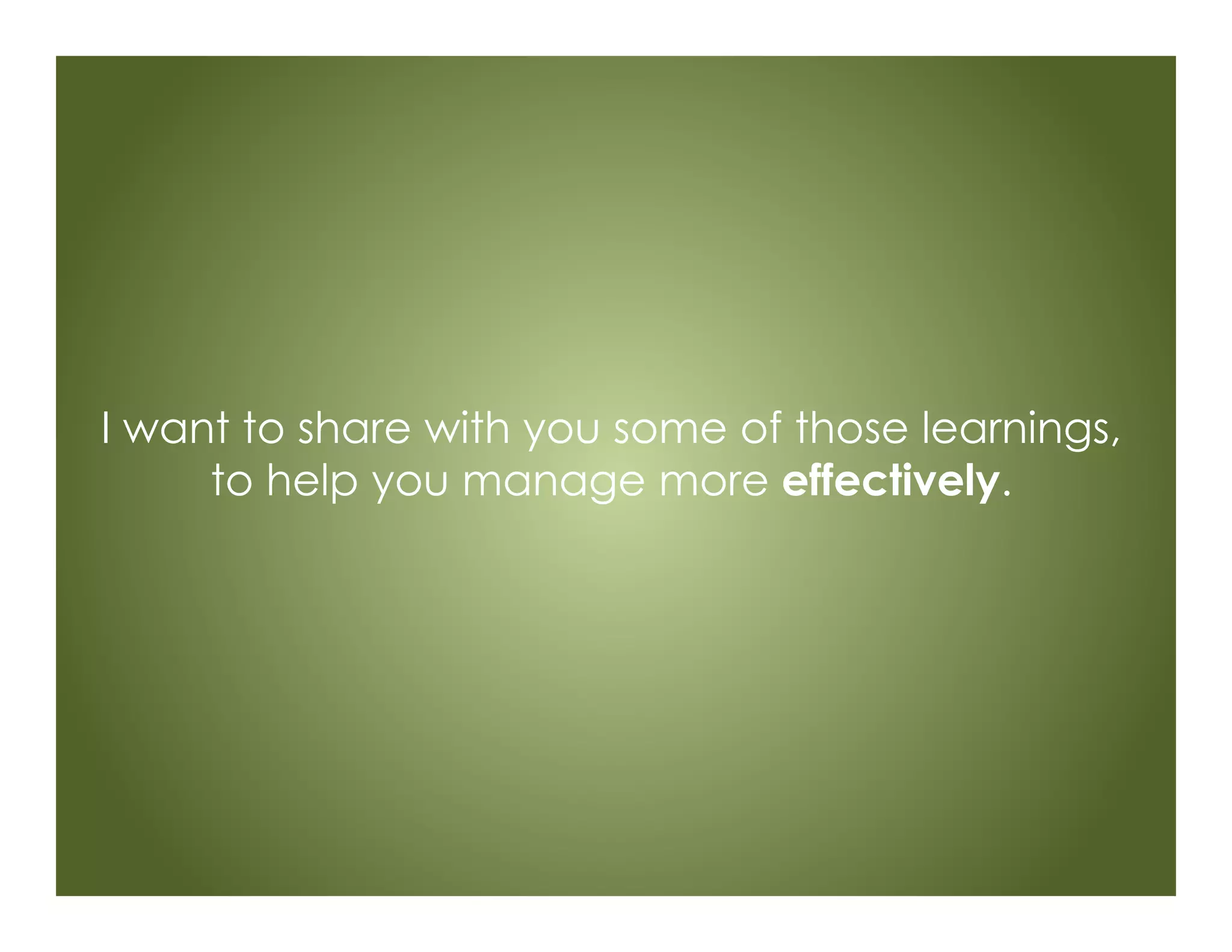 I want to share with you some of those learnings,
to help you manage more effectively.
 