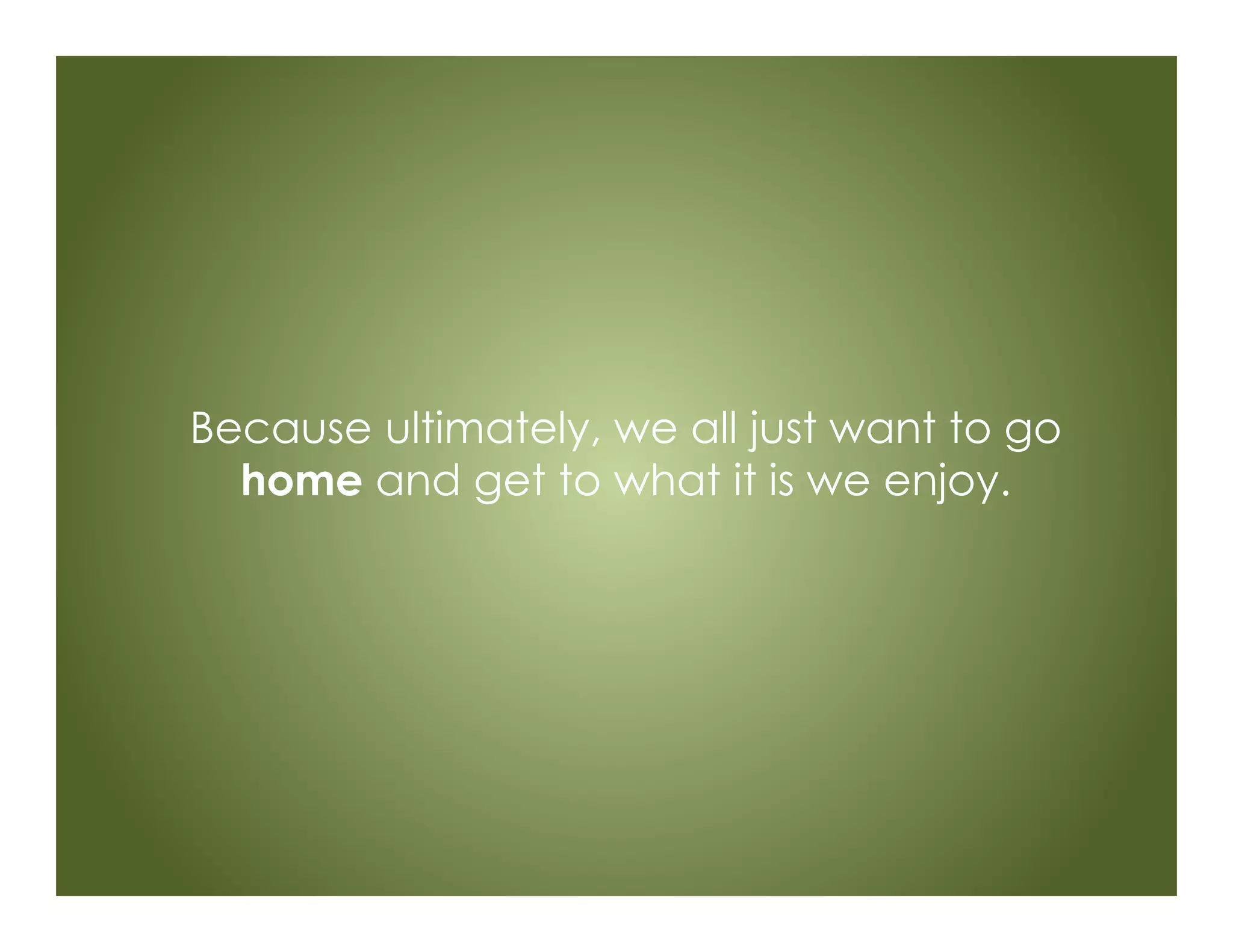 Because ultimately, we all just want to go
home and get to what it is we enjoy.
 