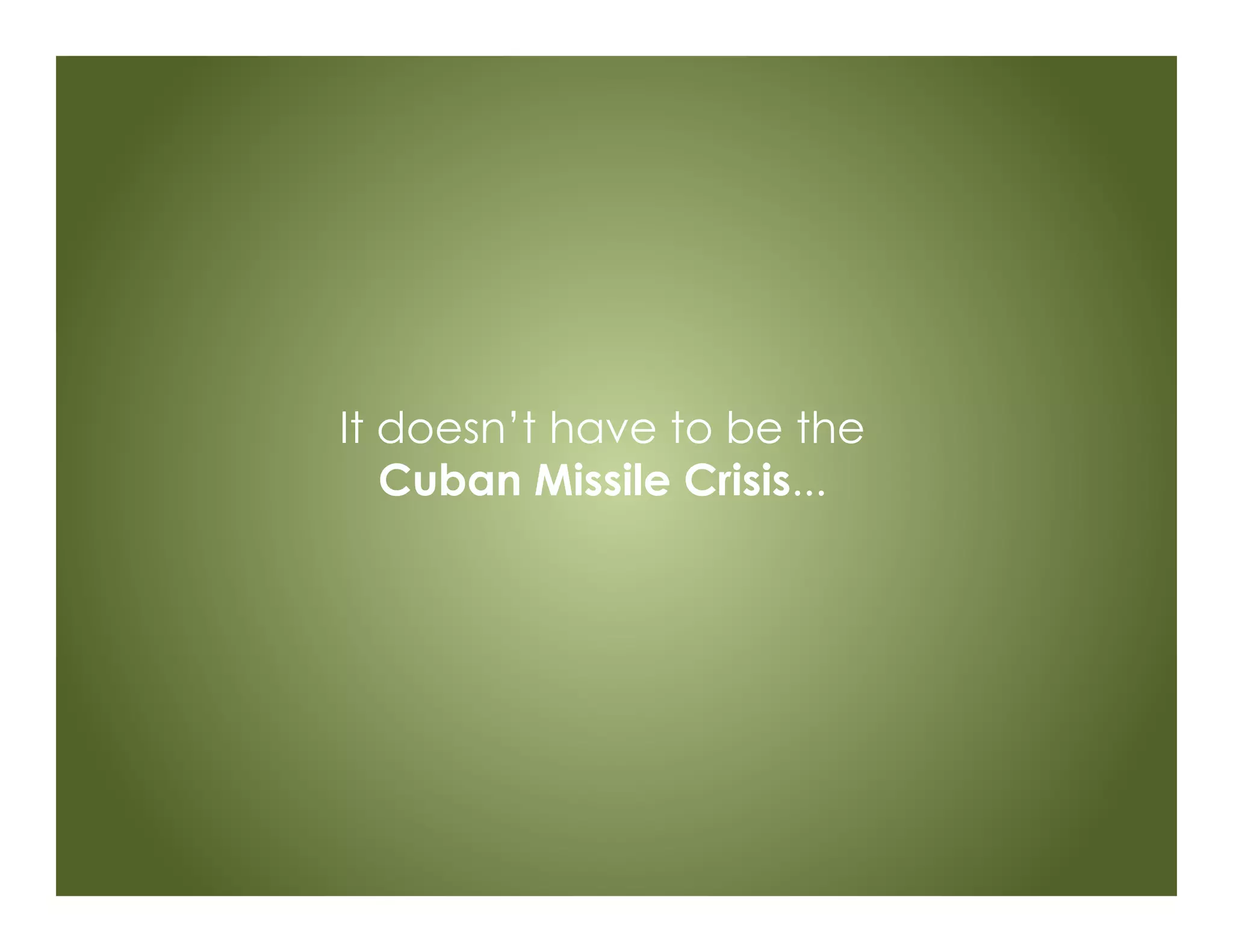 It doesn’t have to be the
Cuban Missile Crisis...
 