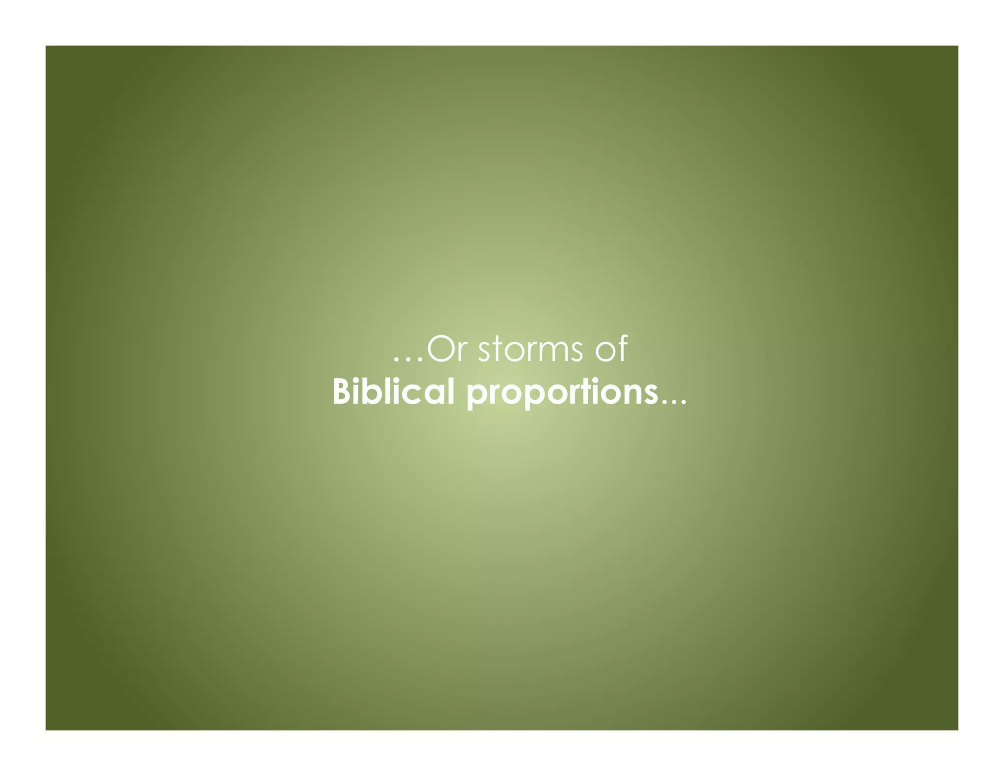 …Or storms of
Biblical proportions...
 