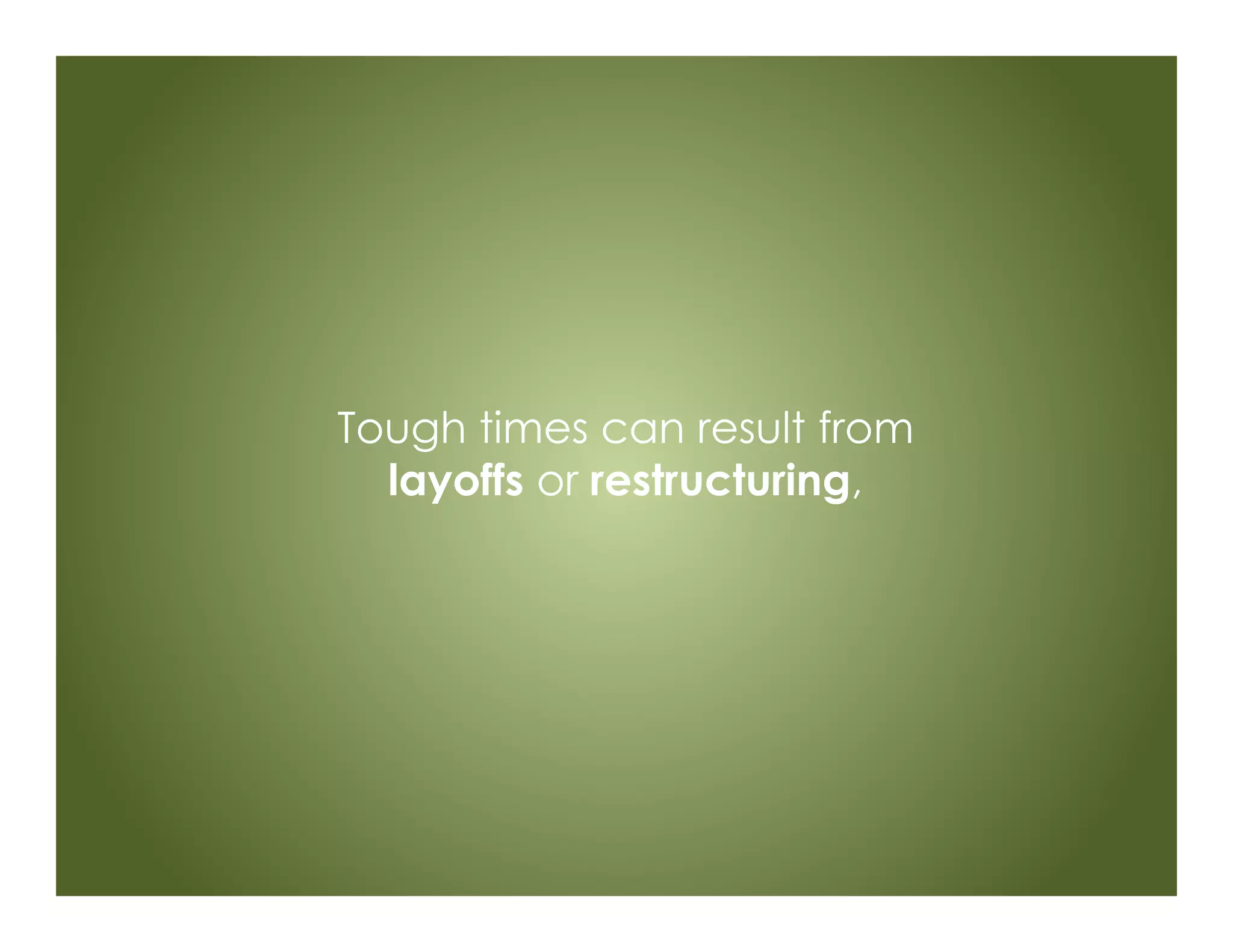 Tough times can result from
layoffs or restructuring,
 