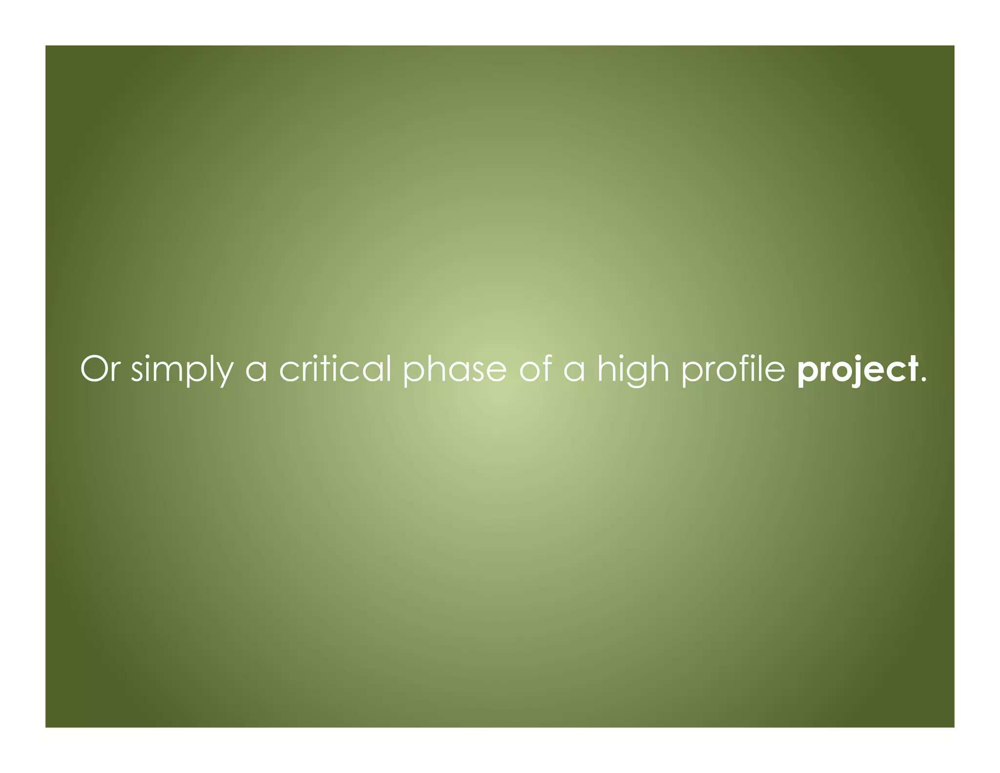 Or simply a critical phase of a high profile project.
 