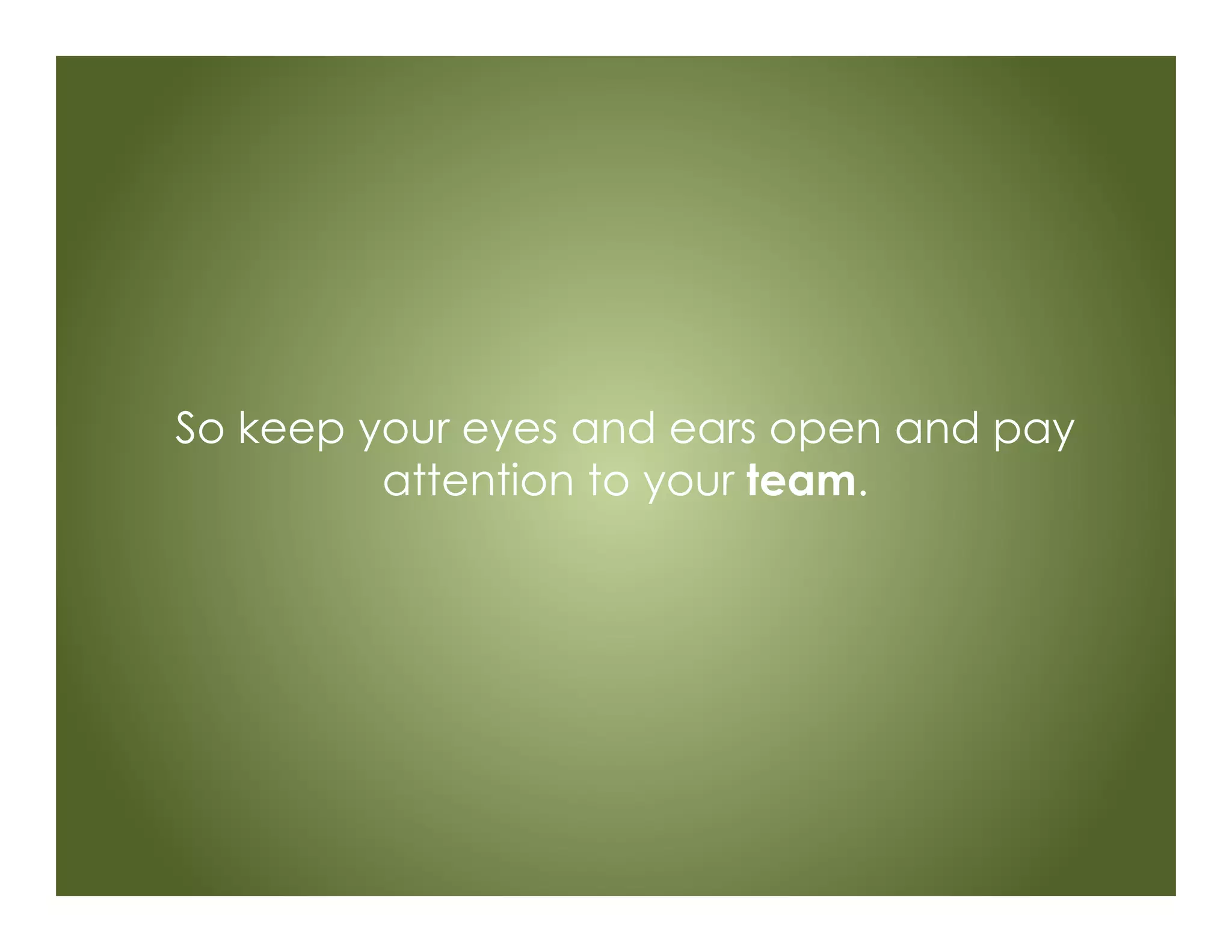 So keep your eyes and ears open and pay
attention to your team.
 