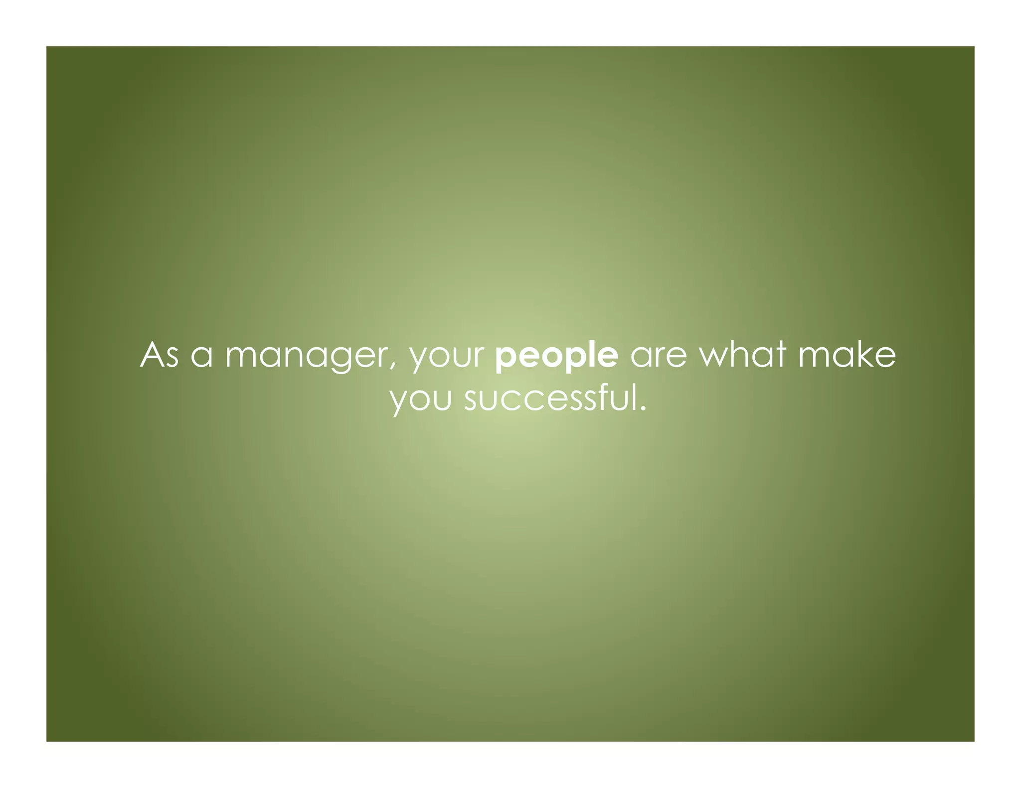 As a manager, your people are what make
you successful.
 