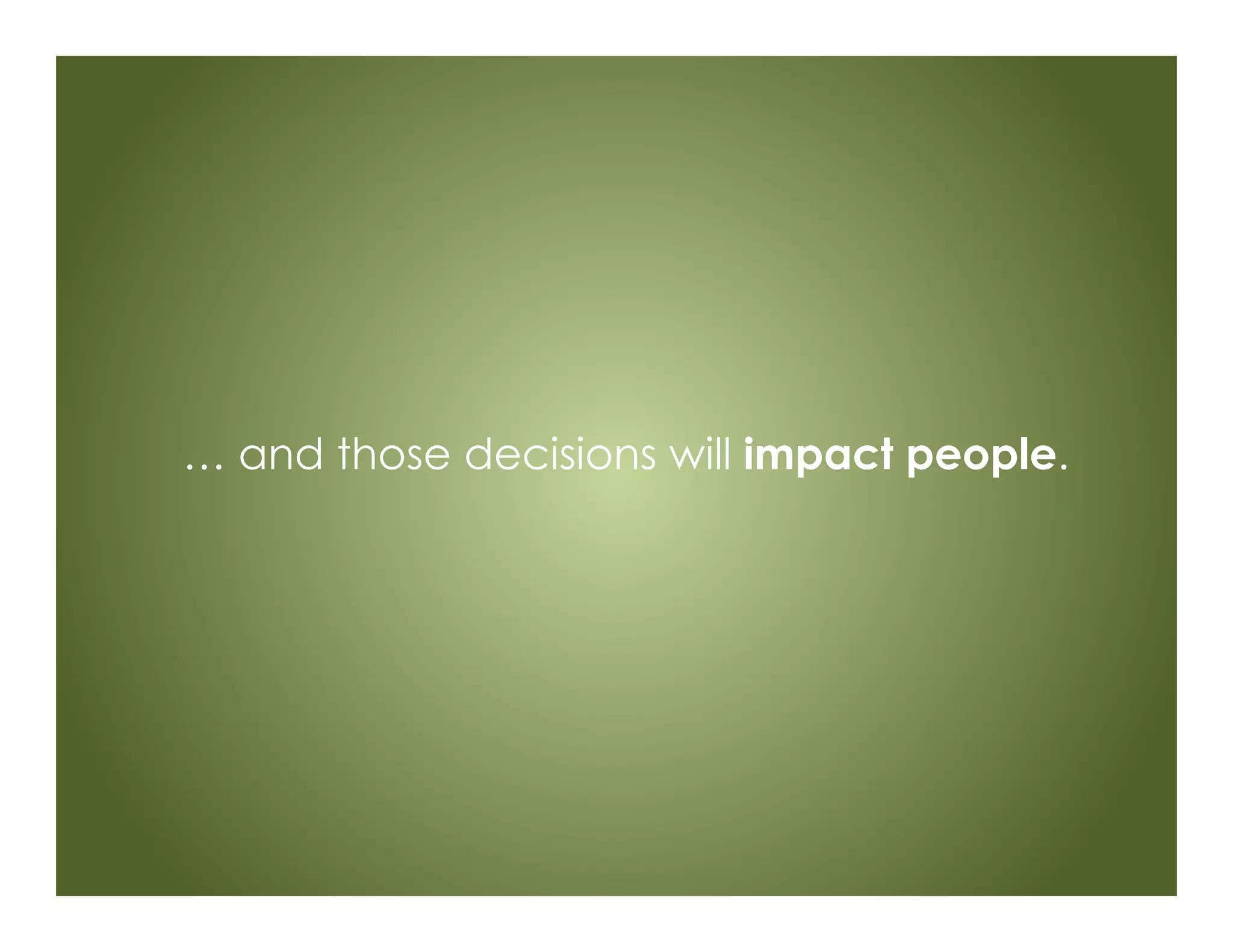 … and those decisions will impact people.
 