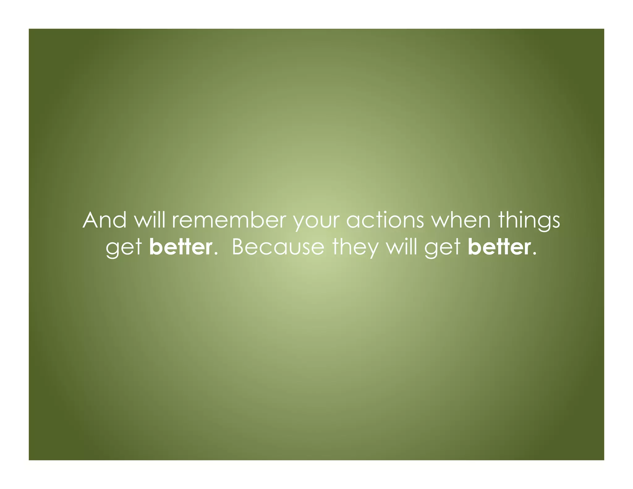 And will remember your actions when things
get better. Because they will get better.
 