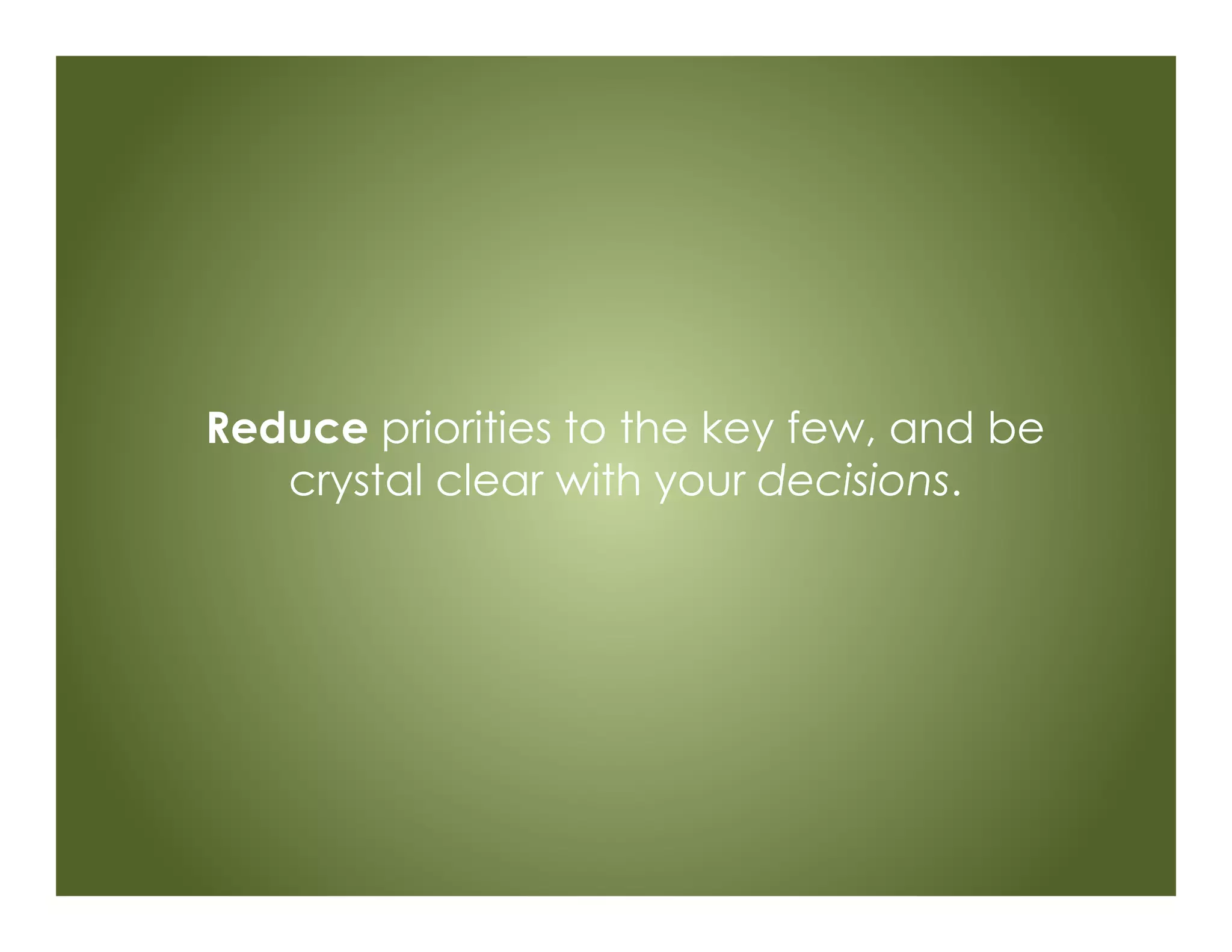 Reduce priorities to the key few, and be
crystal clear with your decisions.
 