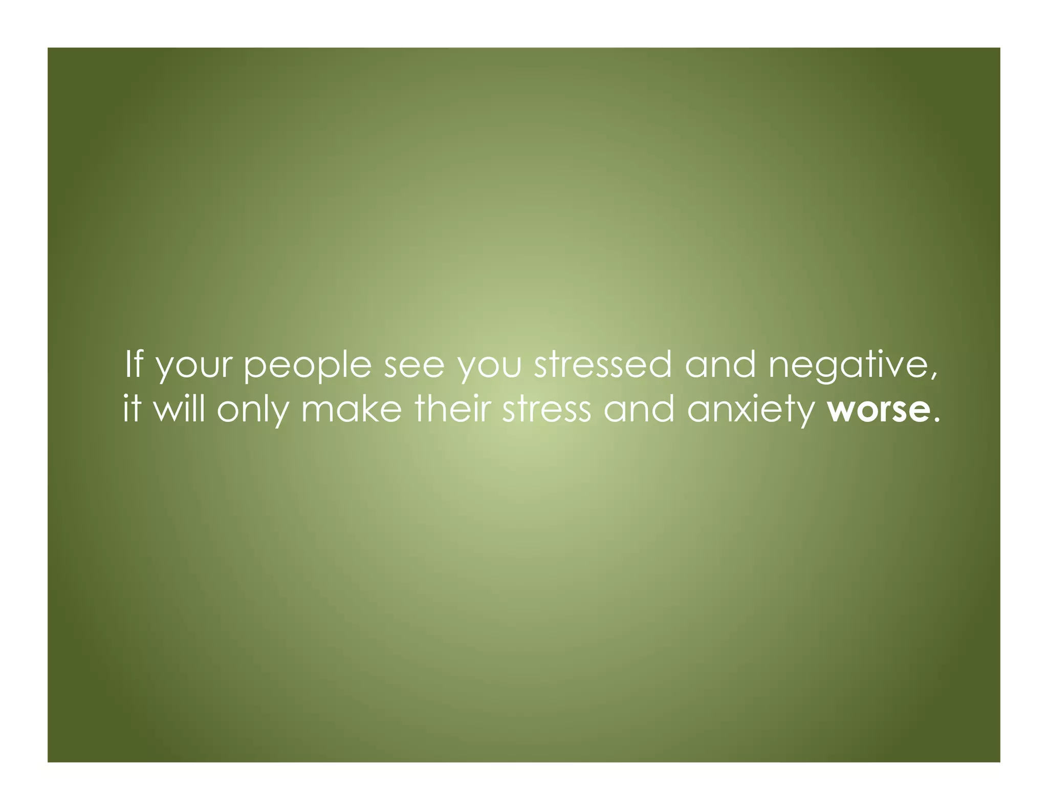 If your people see you stressed and negative,
it will only make their stress and anxiety worse.
 