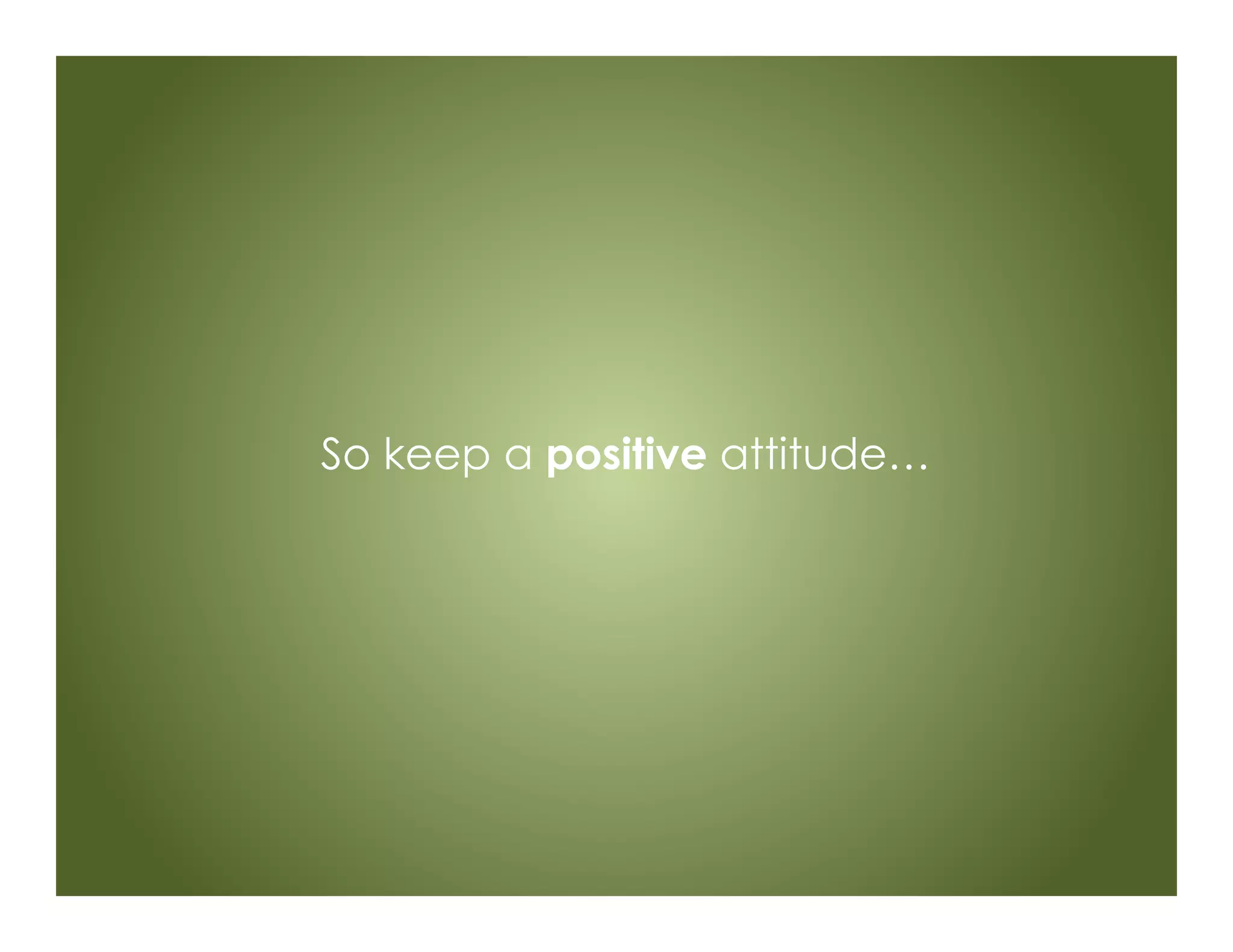 So keep a positive attitude…
 