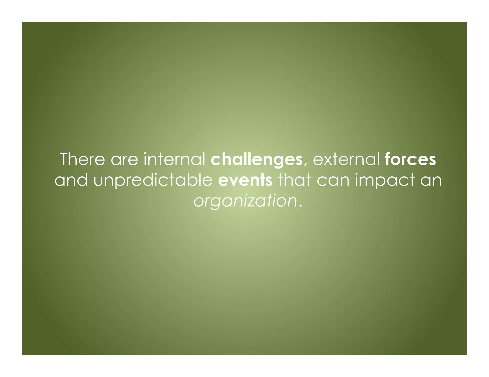 There are internal challenges, external forces
and unpredictable events that can impact an
organization.
 