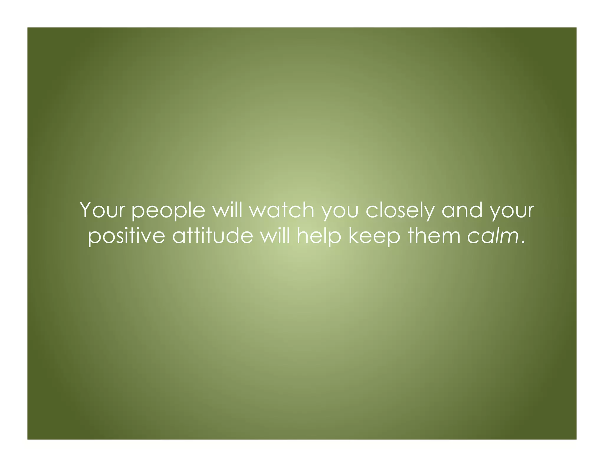 Your people will watch you closely and your
positive attitude will help keep them calm.
 