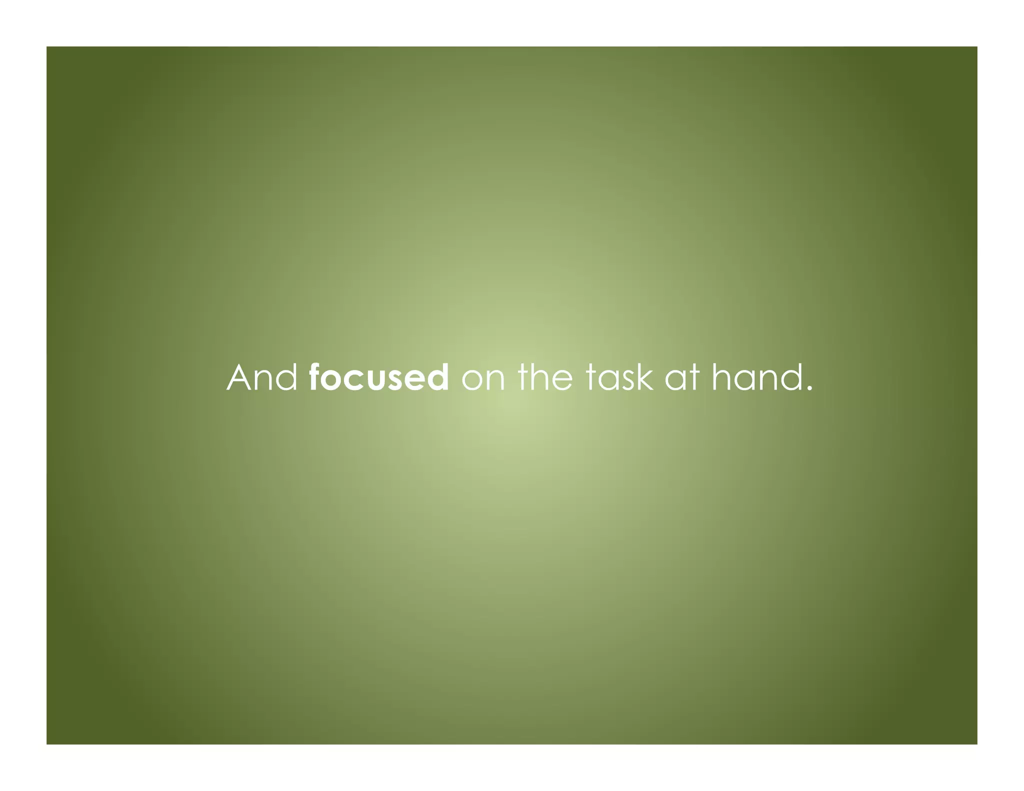 And focused on the task at hand.
 