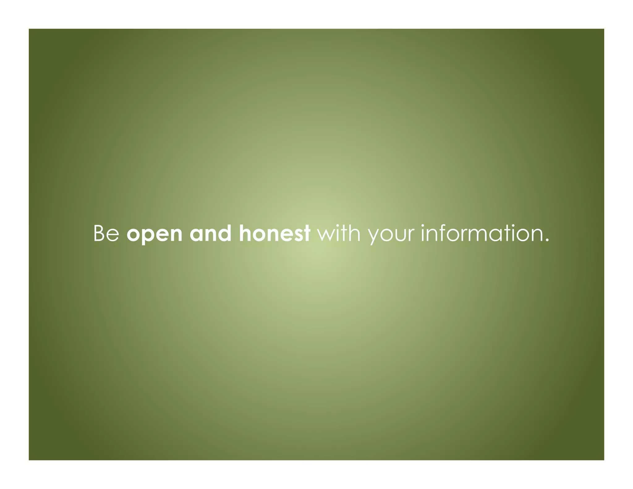 Be open and honest with your information.
 