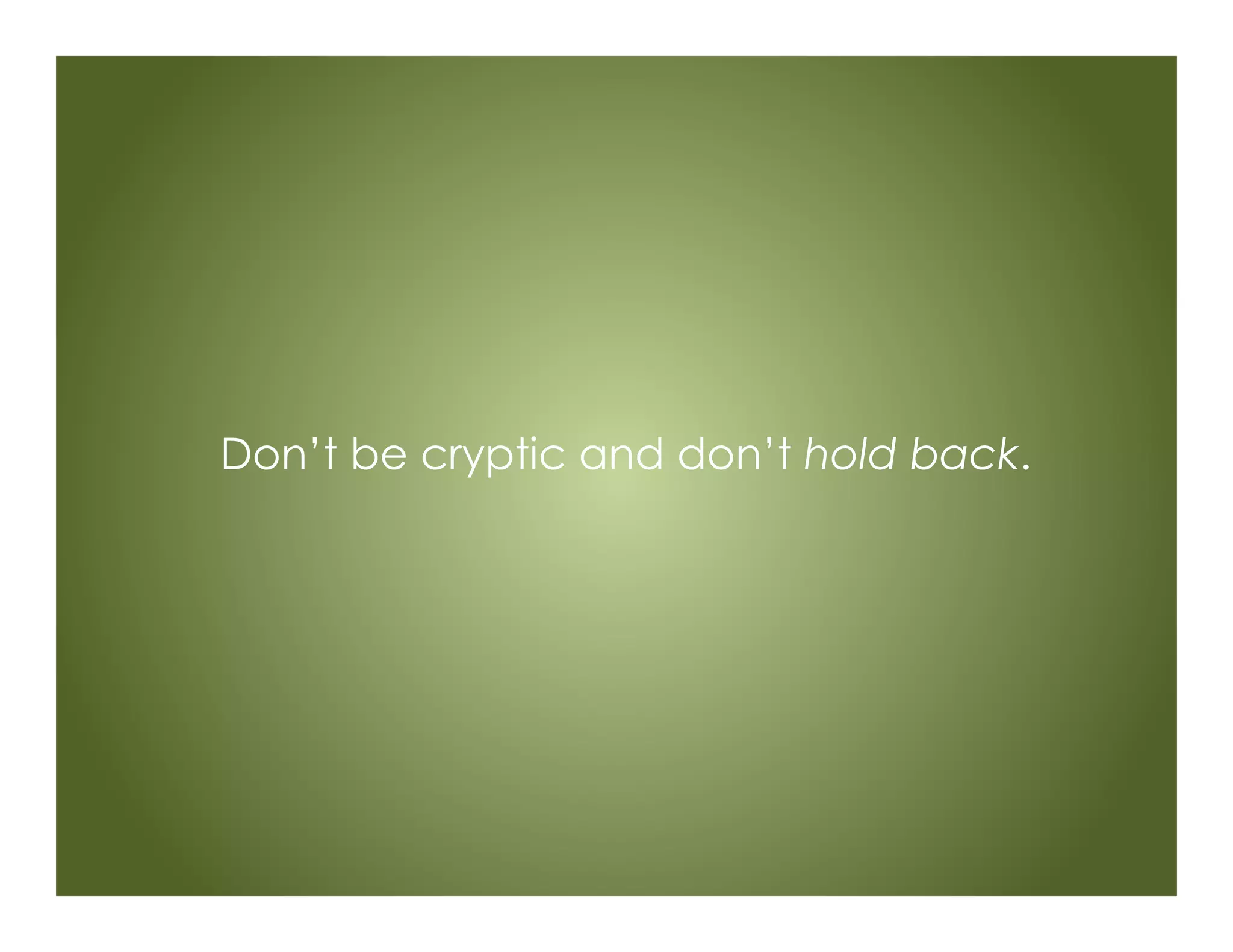 Don’t be cryptic and don’t hold back.
 