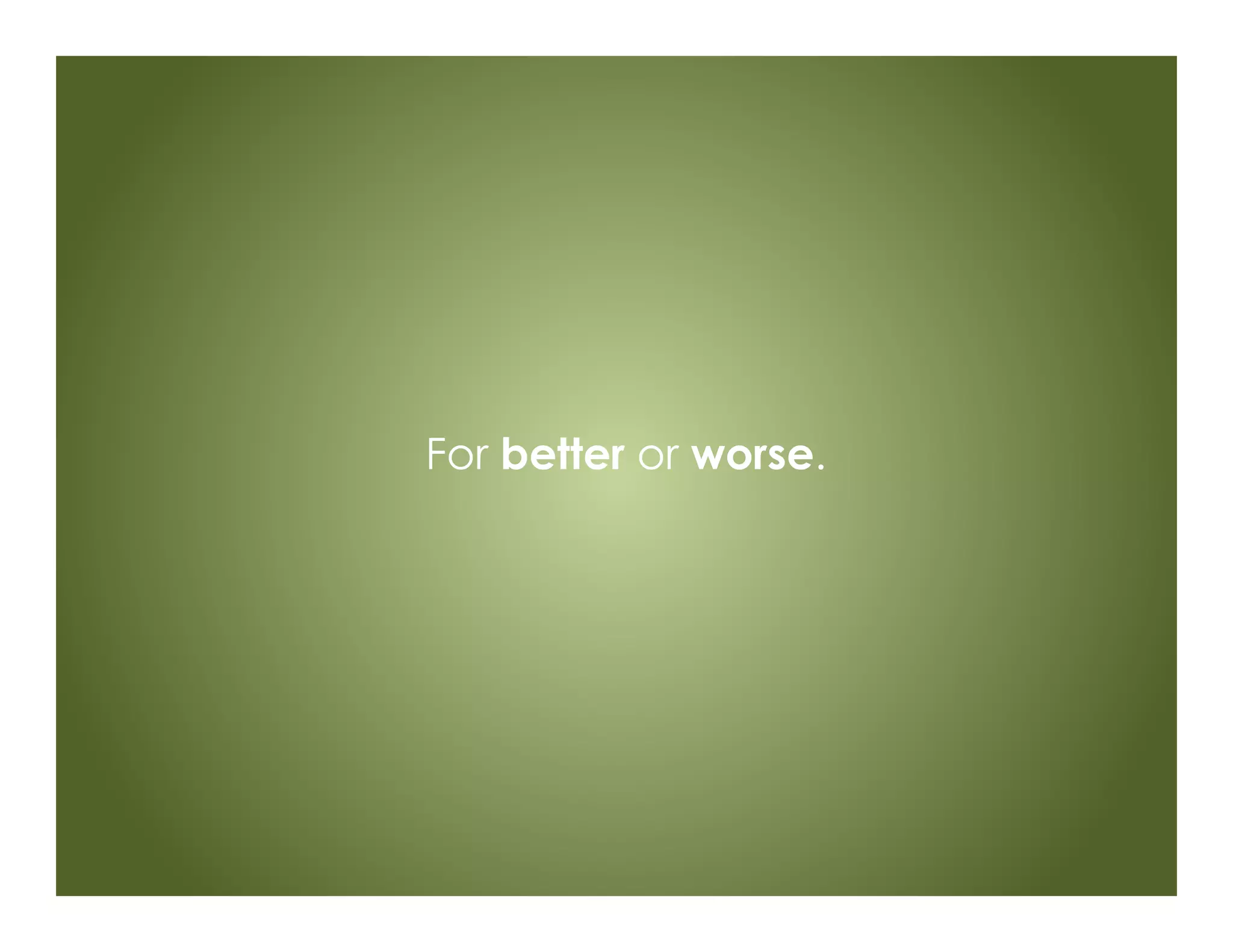 For better or worse.
 