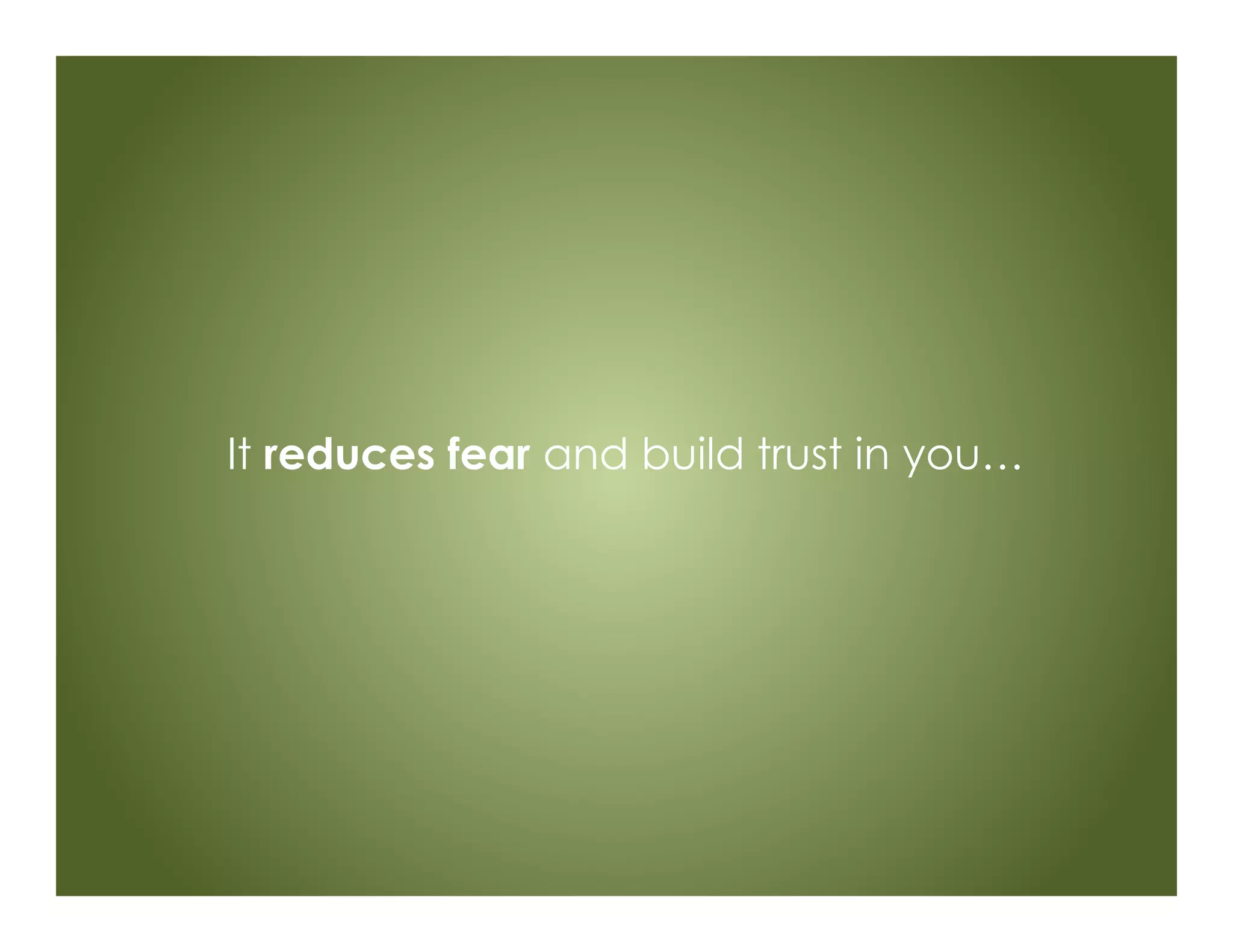 It reduces fear and build trust in you…
 